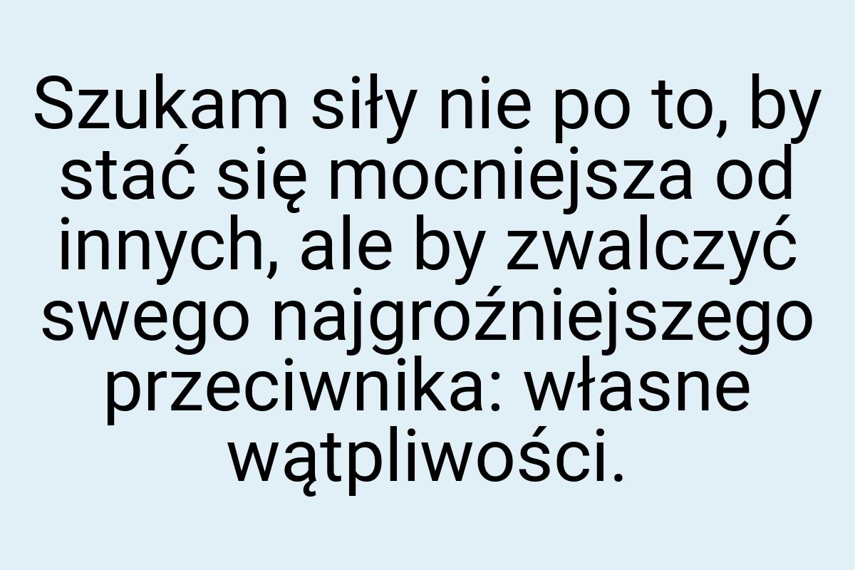 Szukam siły nie po to, by stać się mocniejsza od innych