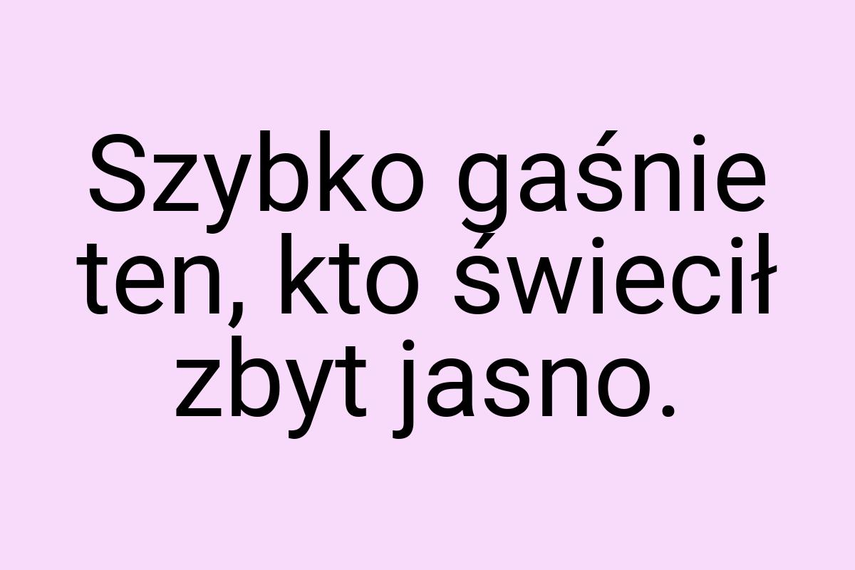 Szybko gaśnie ten, kto świecił zbyt jasno