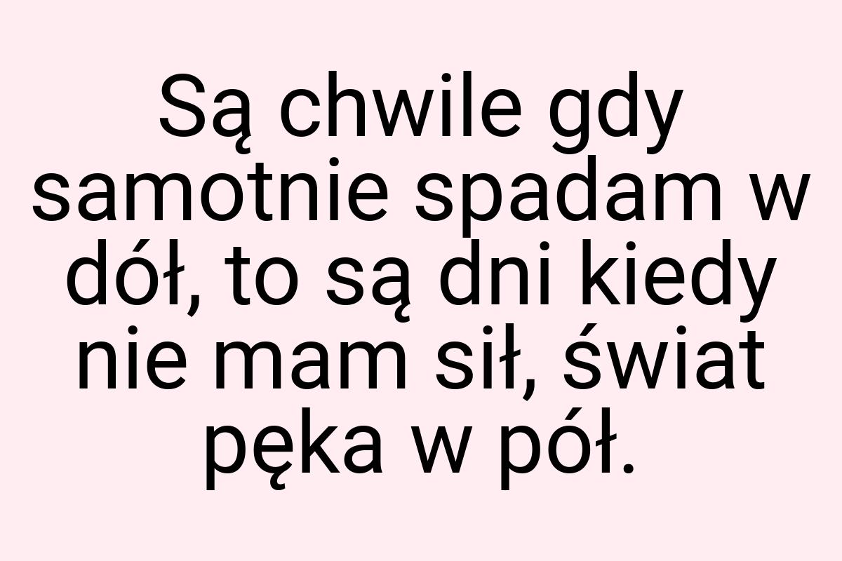 Są chwile gdy samotnie spadam w dół, to są dni kiedy nie