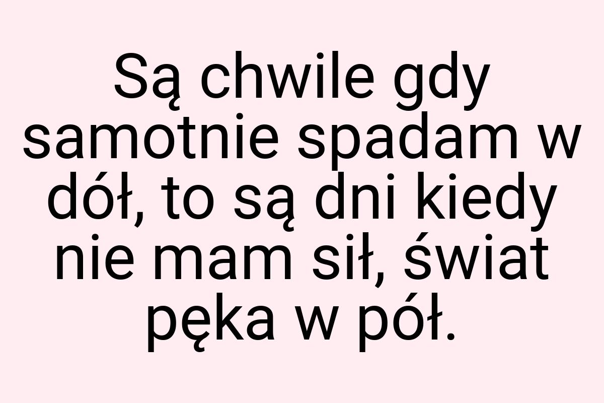 Są chwile gdy samotnie spadam w dół, to są dni kiedy nie