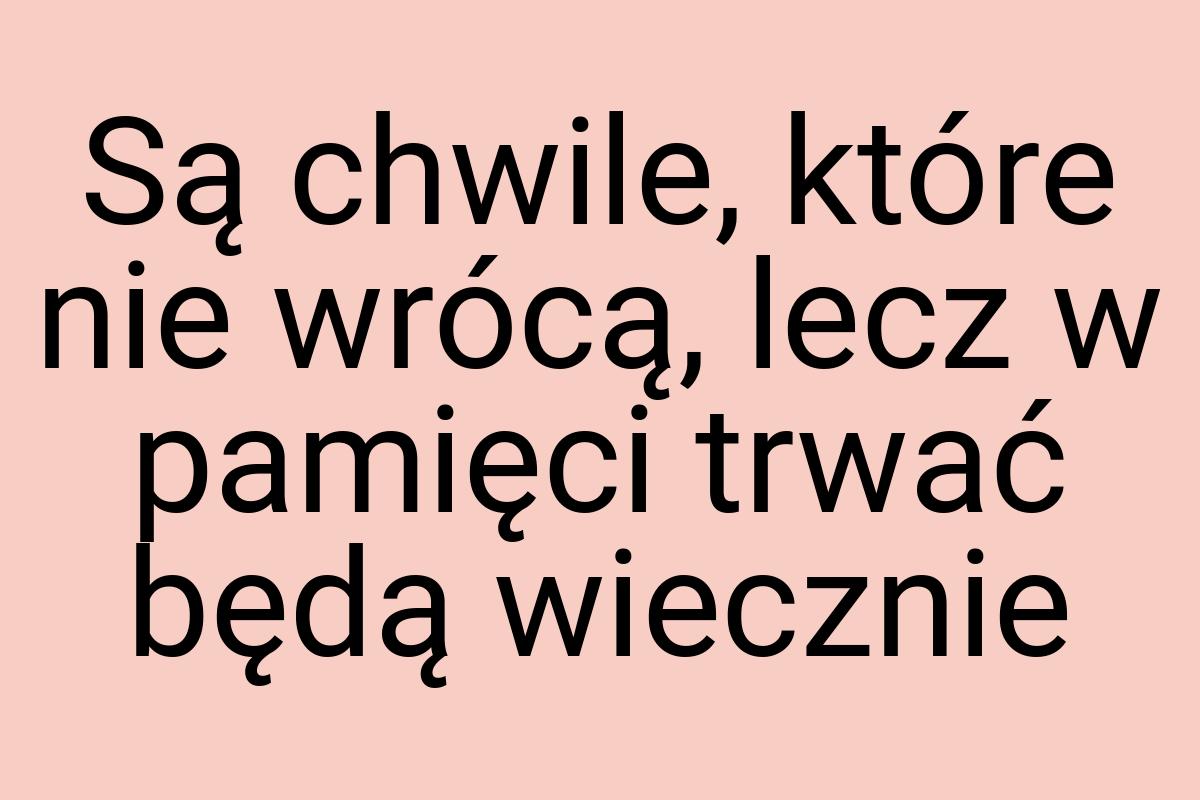 Są chwile, które nie wrócą, lecz w pamięci trwać będą