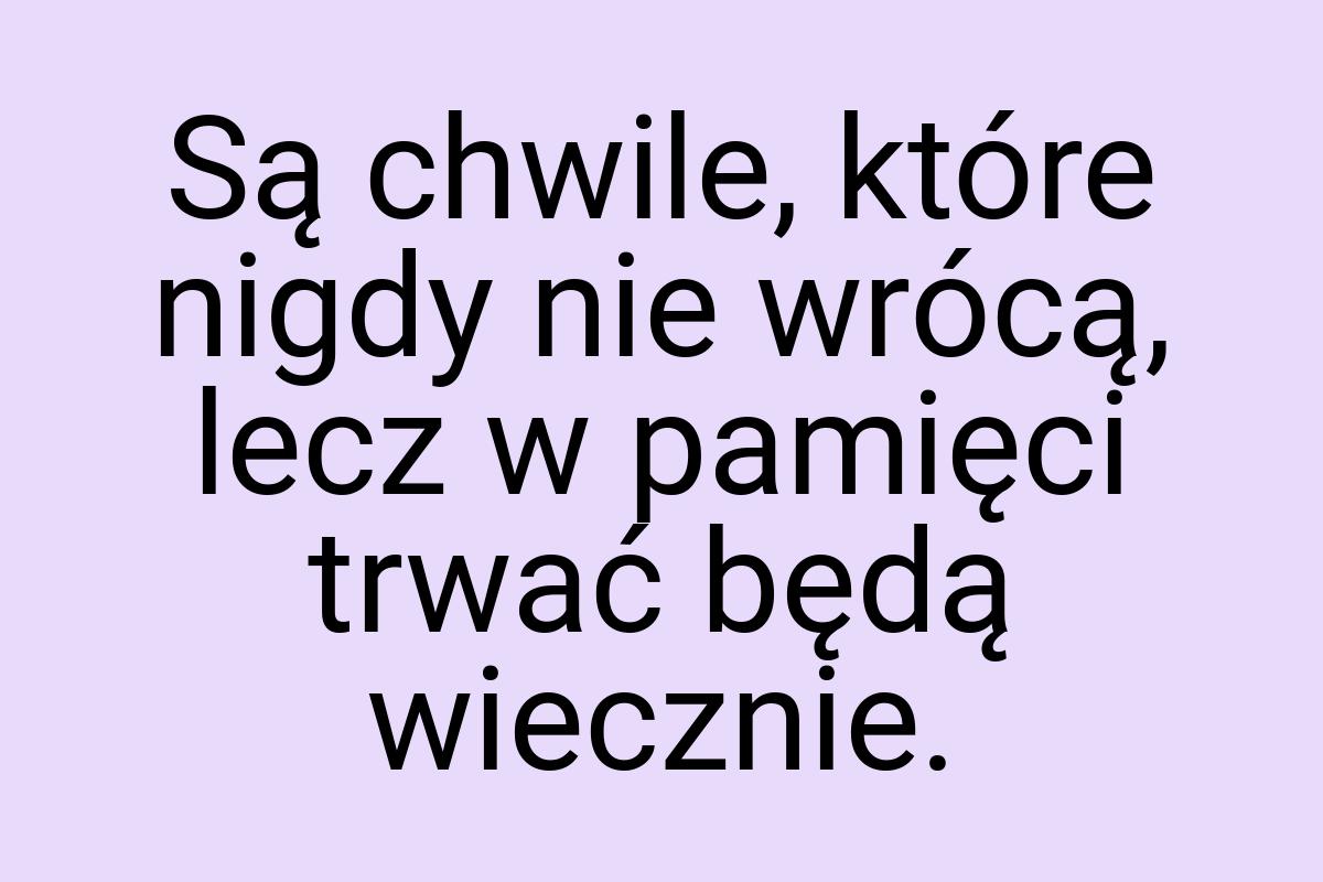 Są chwile, które nigdy nie wrócą, lecz w pamięci trwać będą