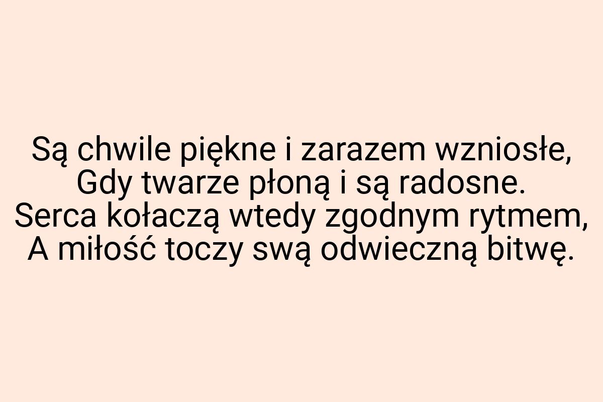 Są chwile piękne i zarazem wzniosłe, Gdy twarze płoną i są