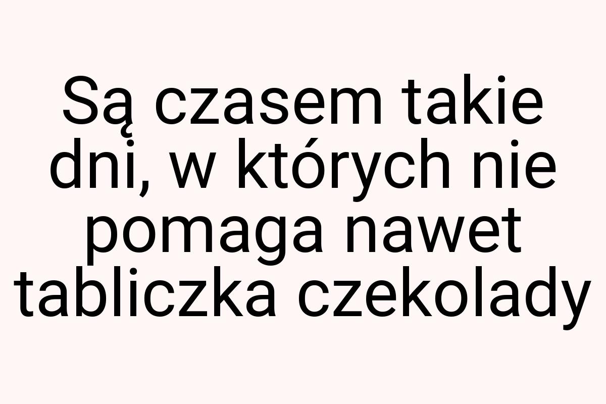 Są czasem takie dni, w których nie pomaga nawet tabliczka
