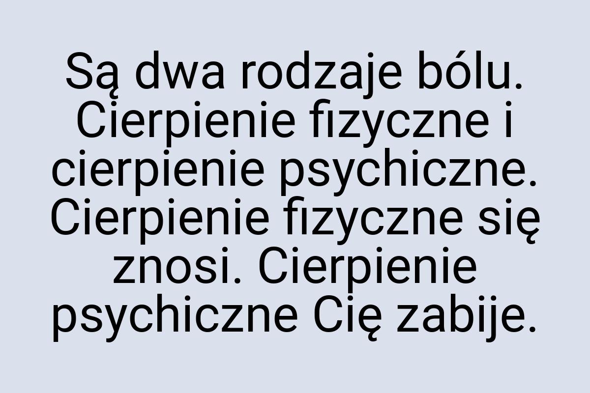 Są dwa rodzaje bólu. Cierpienie fizyczne i cierpienie