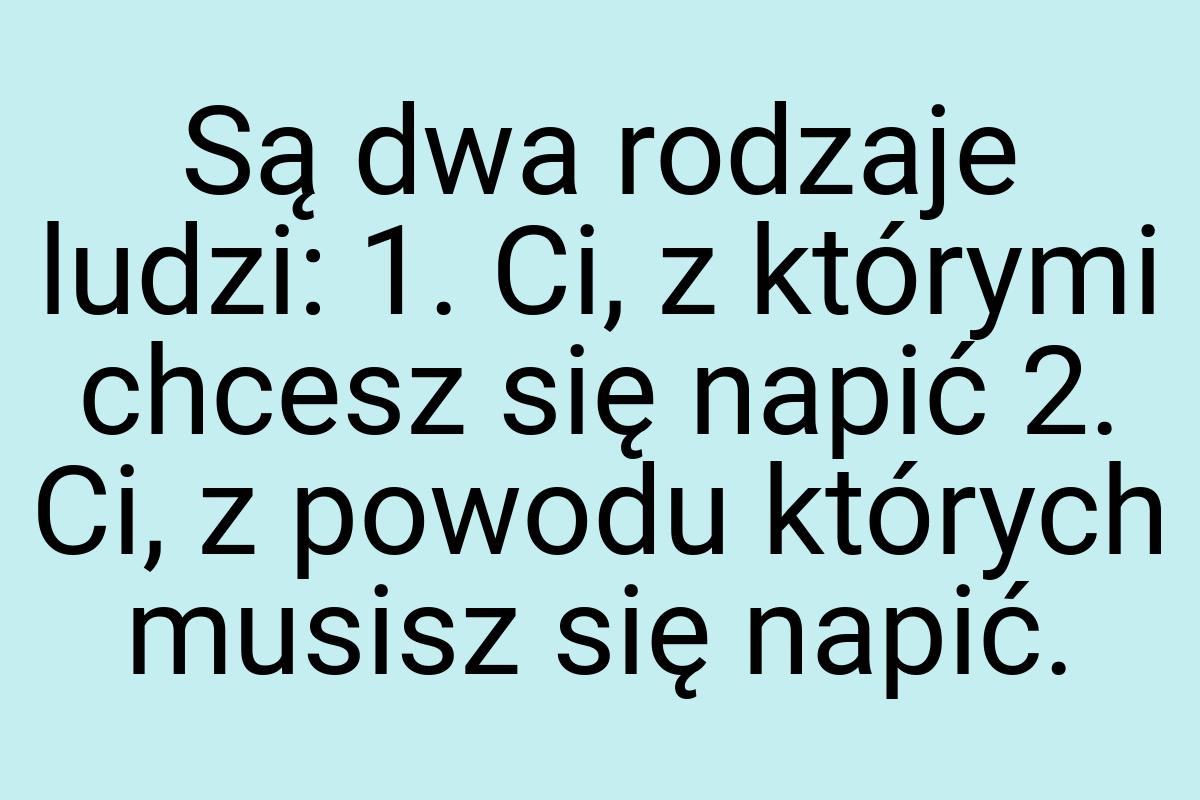 Są dwa rodzaje ludzi: 1. Ci, z którymi chcesz się napić