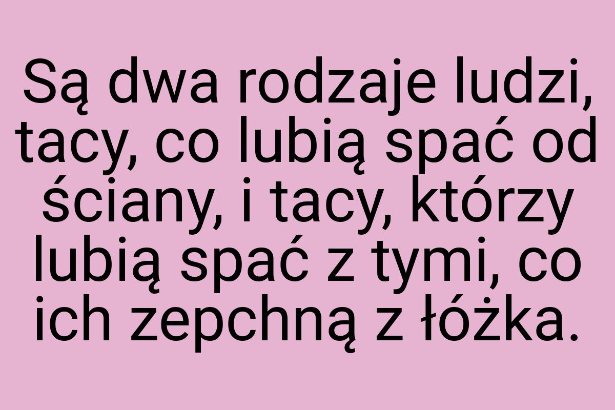 Są dwa rodzaje ludzi, tacy, co lubią spać od ściany, i