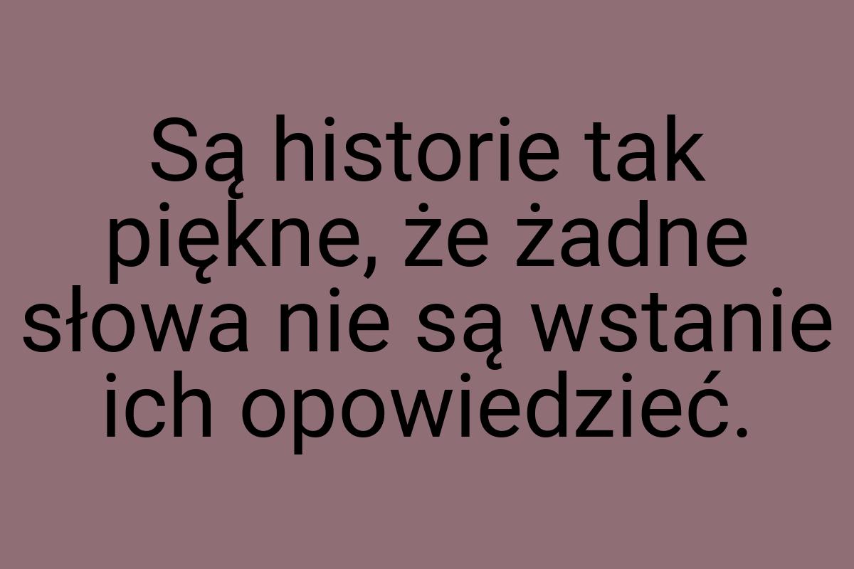 Są historie tak piękne, że żadne słowa nie są wstanie ich