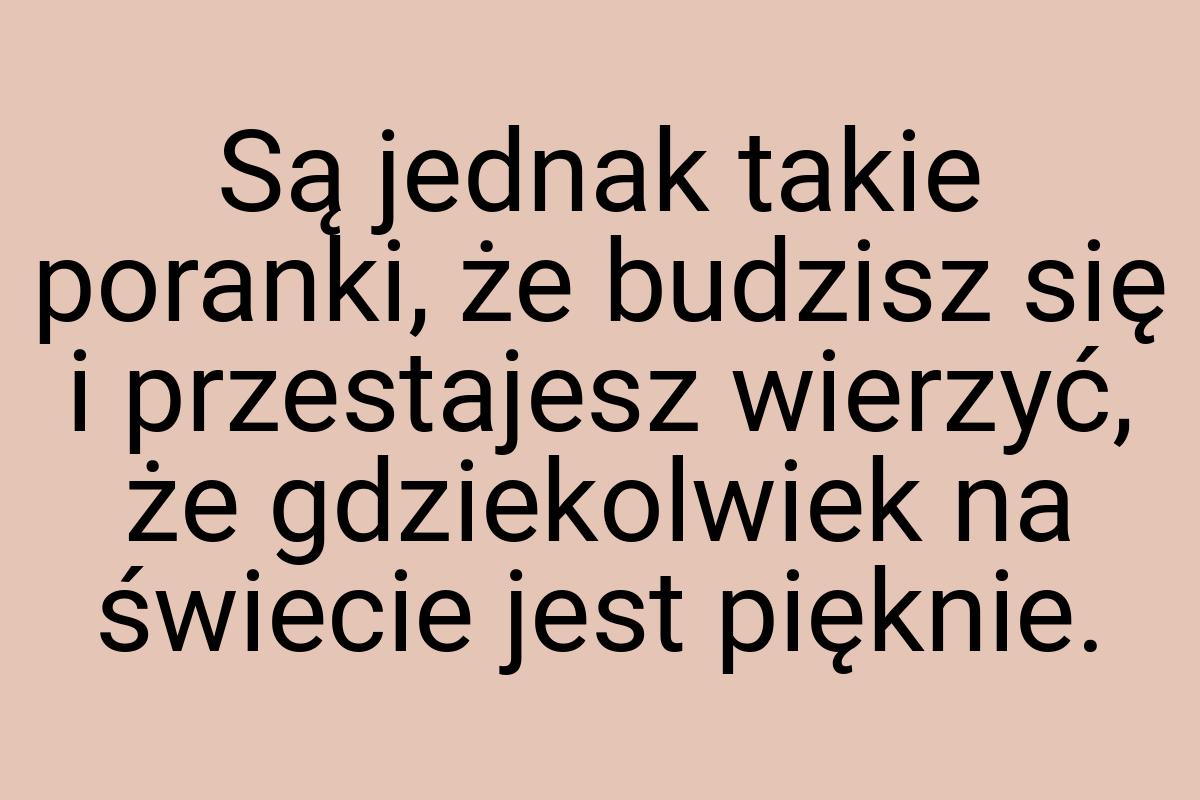 Są jednak takie poranki, że budzisz się i przestajesz