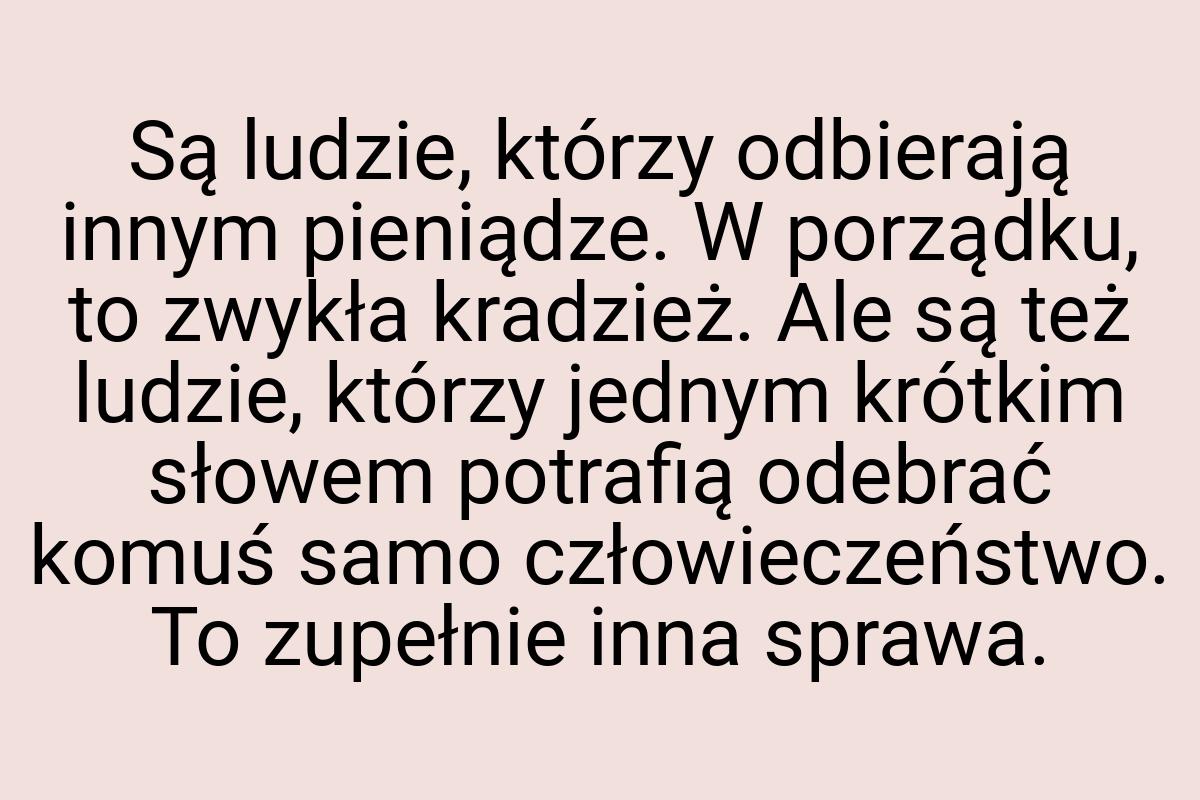 Są ludzie, którzy odbierają innym pieniądze. W porządku, to