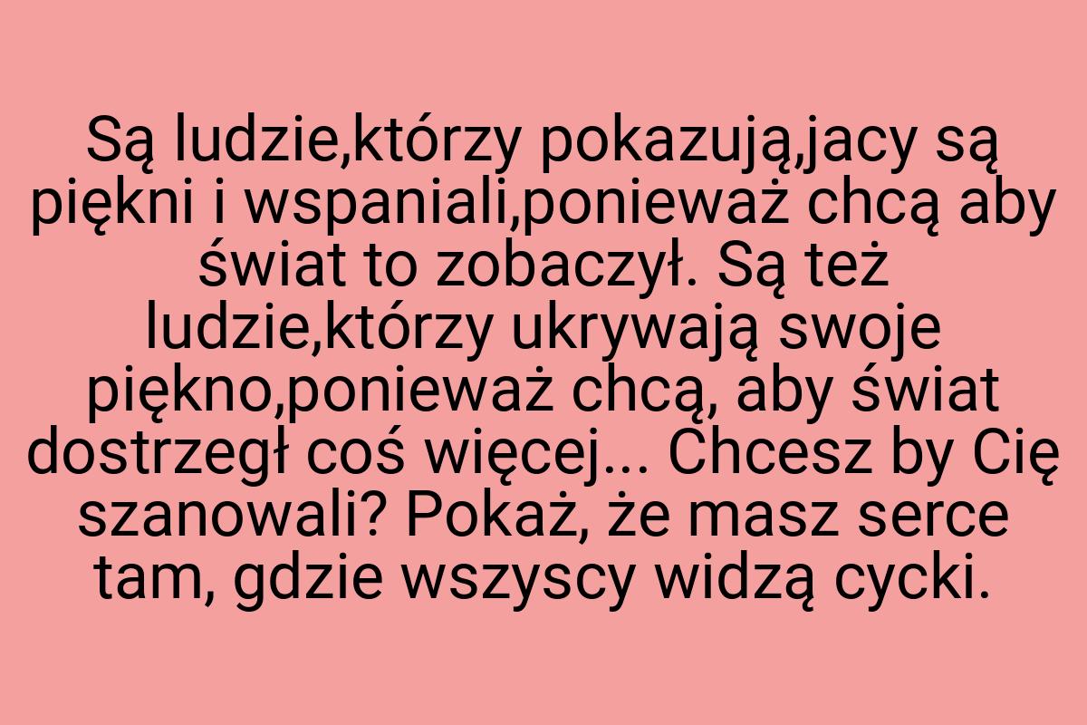 Są ludzie,którzy pokazują,jacy są piękni i