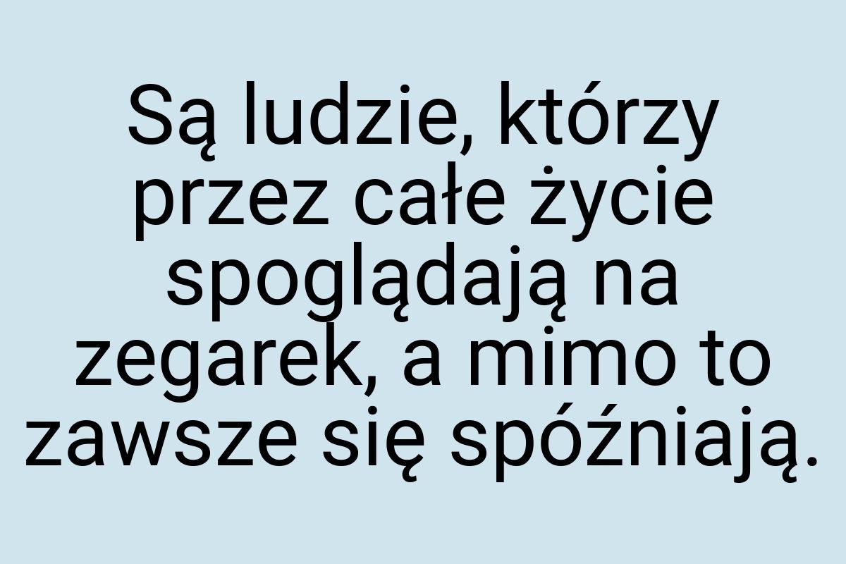 Są ludzie, którzy przez całe życie spoglądają na zegarek, a