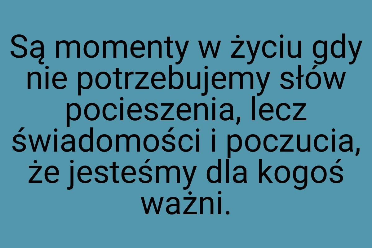 Są momenty w życiu gdy nie potrzebujemy słów pocieszenia