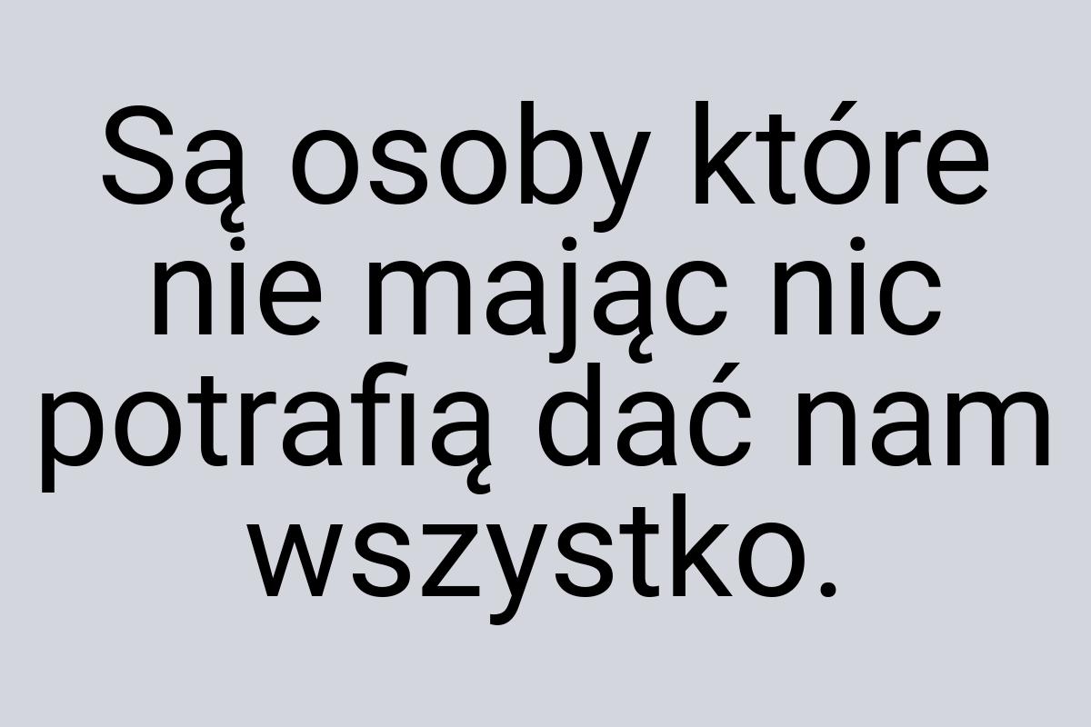 Są osoby które nie mając nic potrafią dać nam wszystko