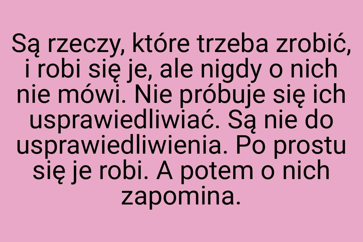 Są rzeczy, które trzeba zrobić, i robi się je, ale nigdy o