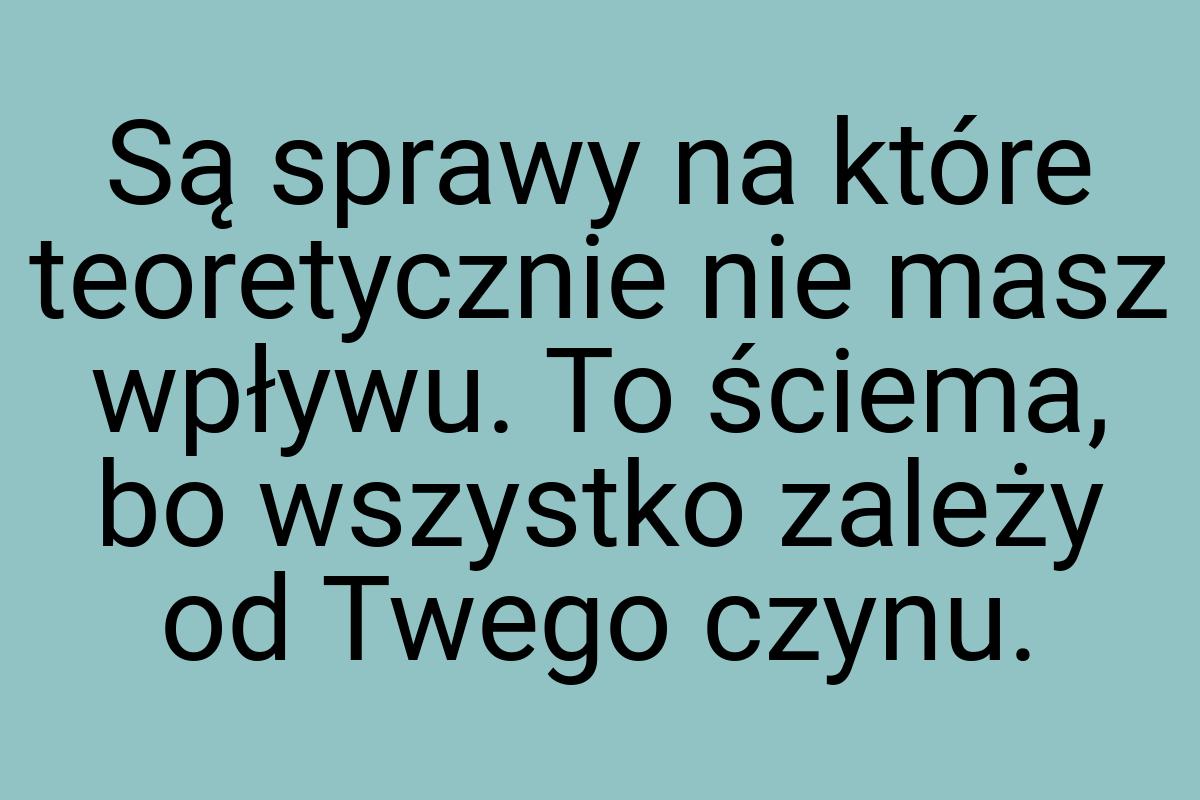 Są sprawy na które teoretycznie nie masz wpływu. To ściema