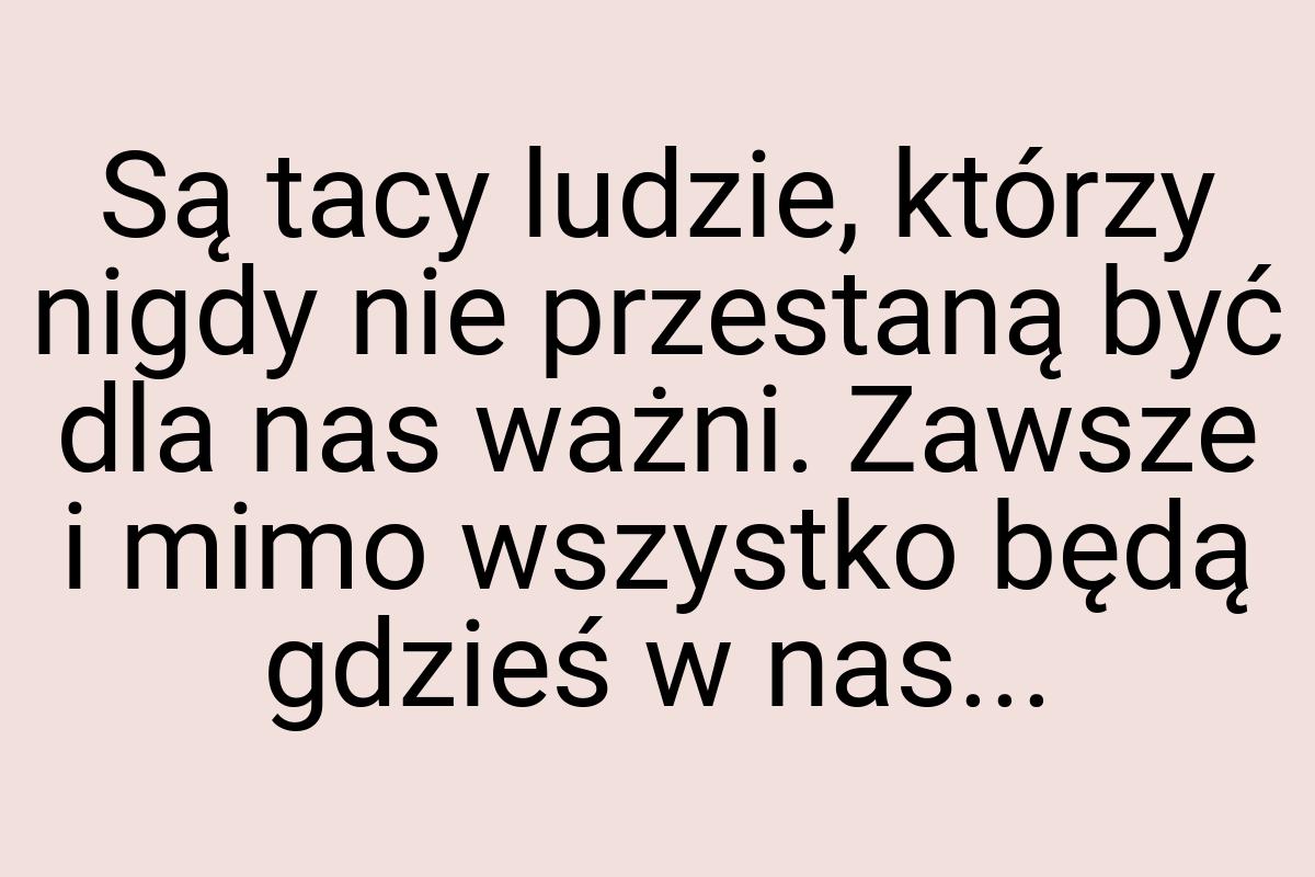 Są tacy ludzie, którzy nigdy nie przestaną być dla nas