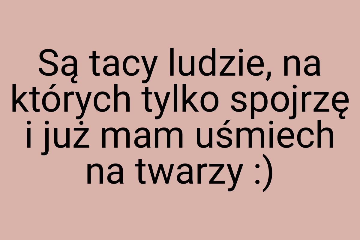 Są tacy ludzie, na których tylko spojrzę i już mam uśmiech