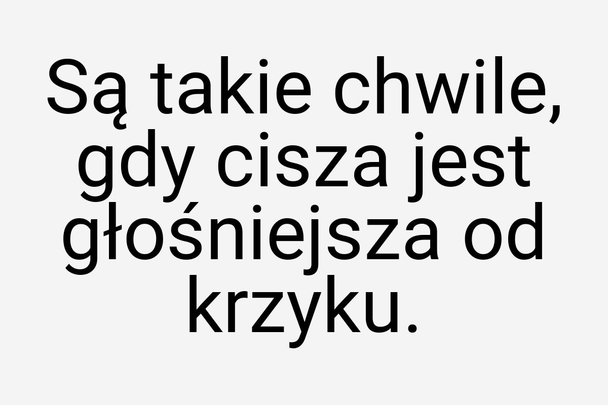 Są takie chwile, gdy cisza jest głośniejsza od krzyku