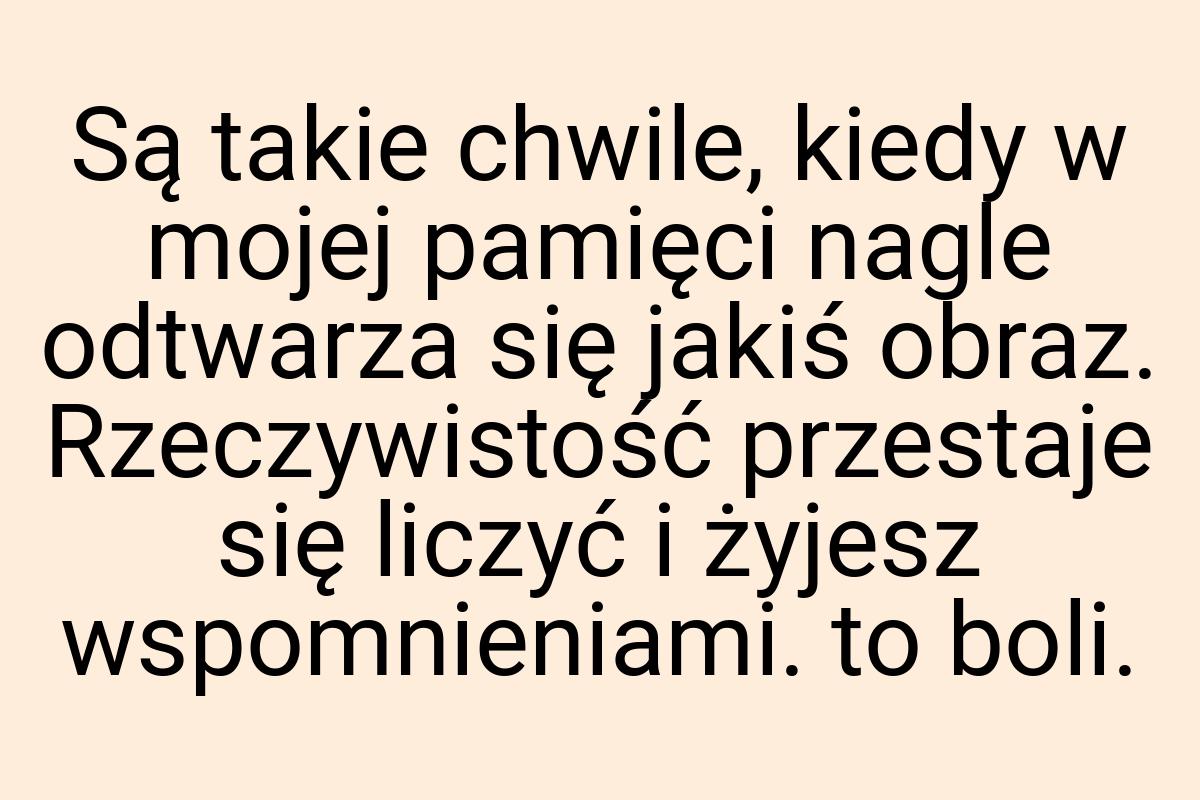 Są takie chwile, kiedy w mojej pamięci nagle odtwarza się