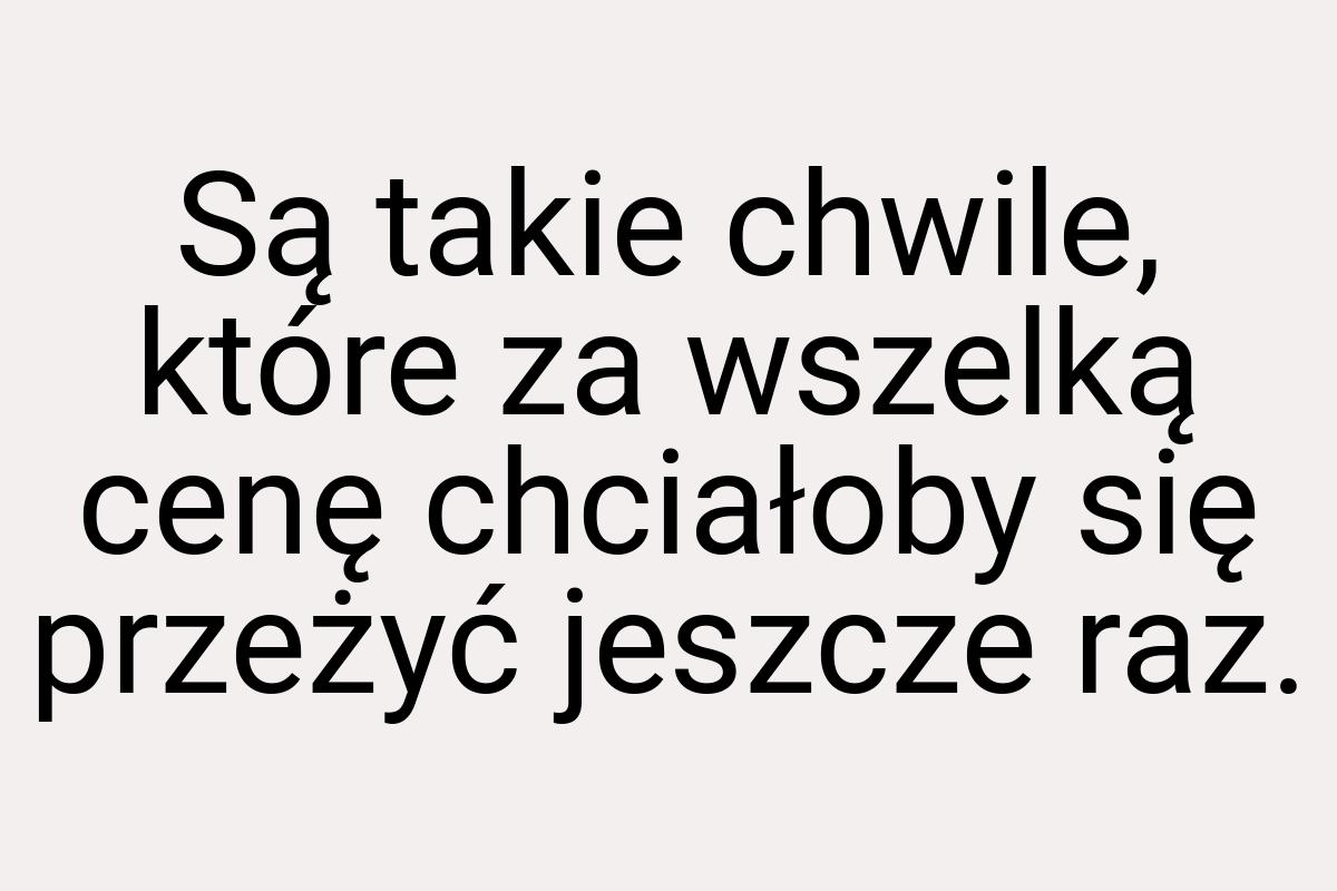 Są takie chwile, które za wszelką cenę chciałoby się