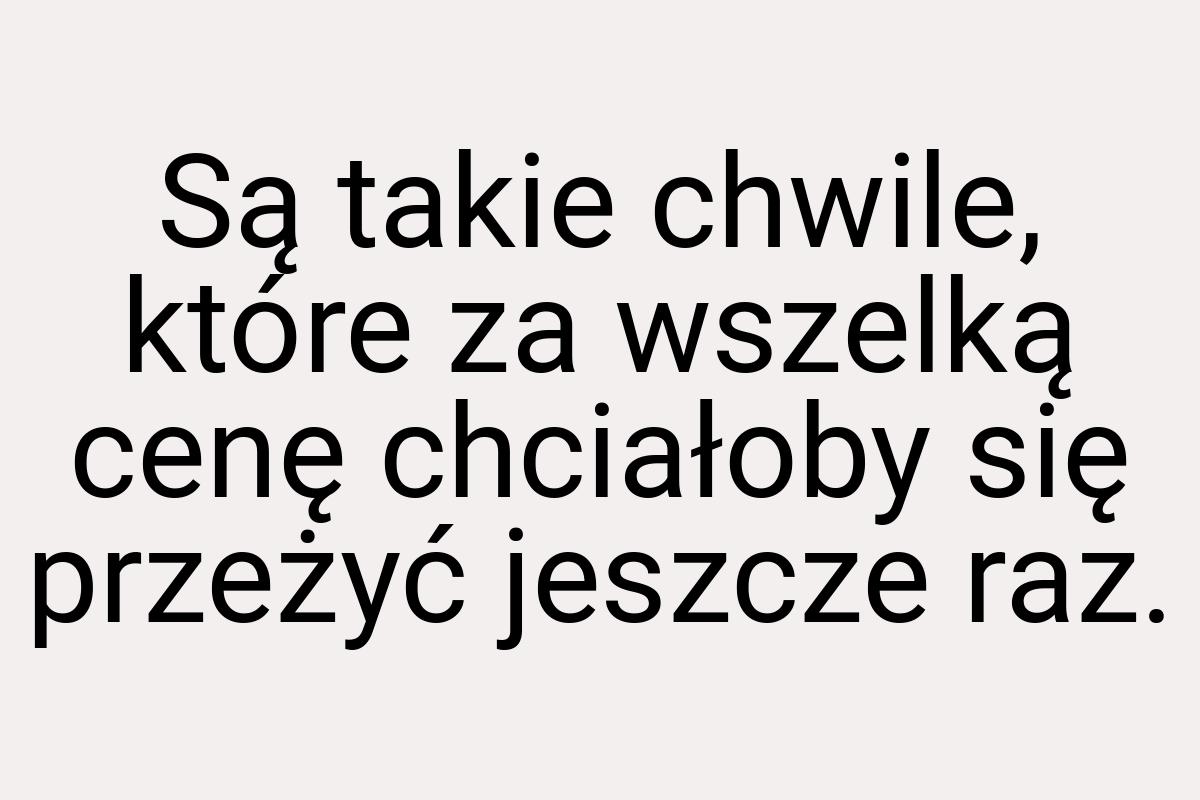 Są takie chwile, które za wszelką cenę chciałoby się