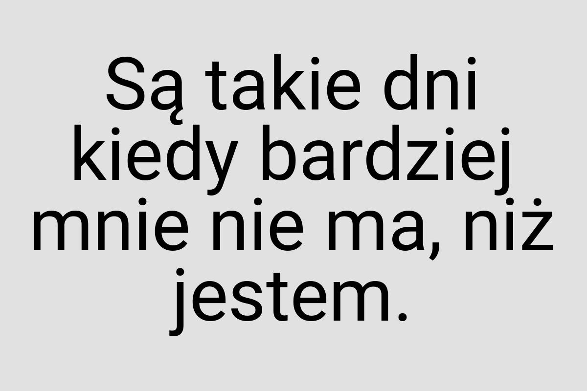 Są takie dni kiedy bardziej mnie nie ma, niż jestem