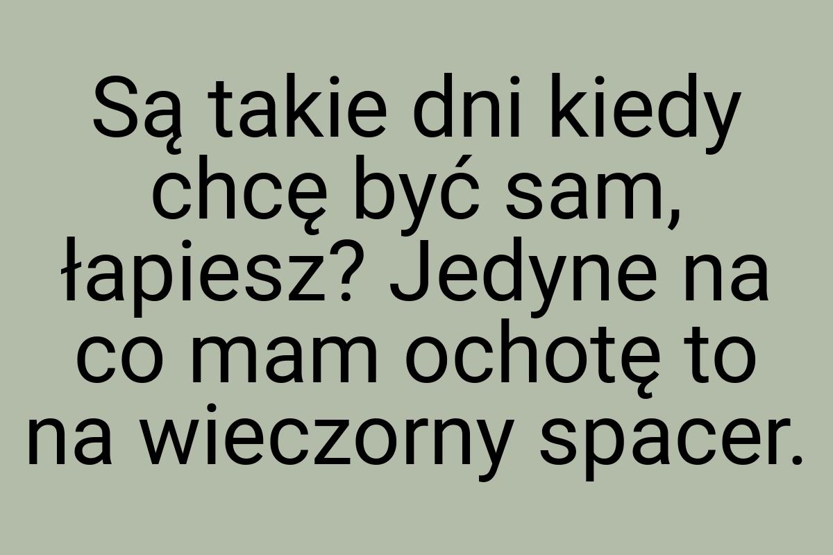 Są takie dni kiedy chcę być sam, łapiesz? Jedyne na co mam