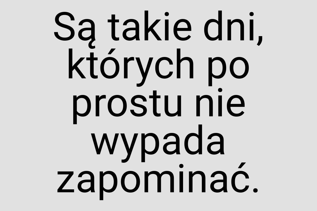 Są takie dni, których po prostu nie wypada zapominać