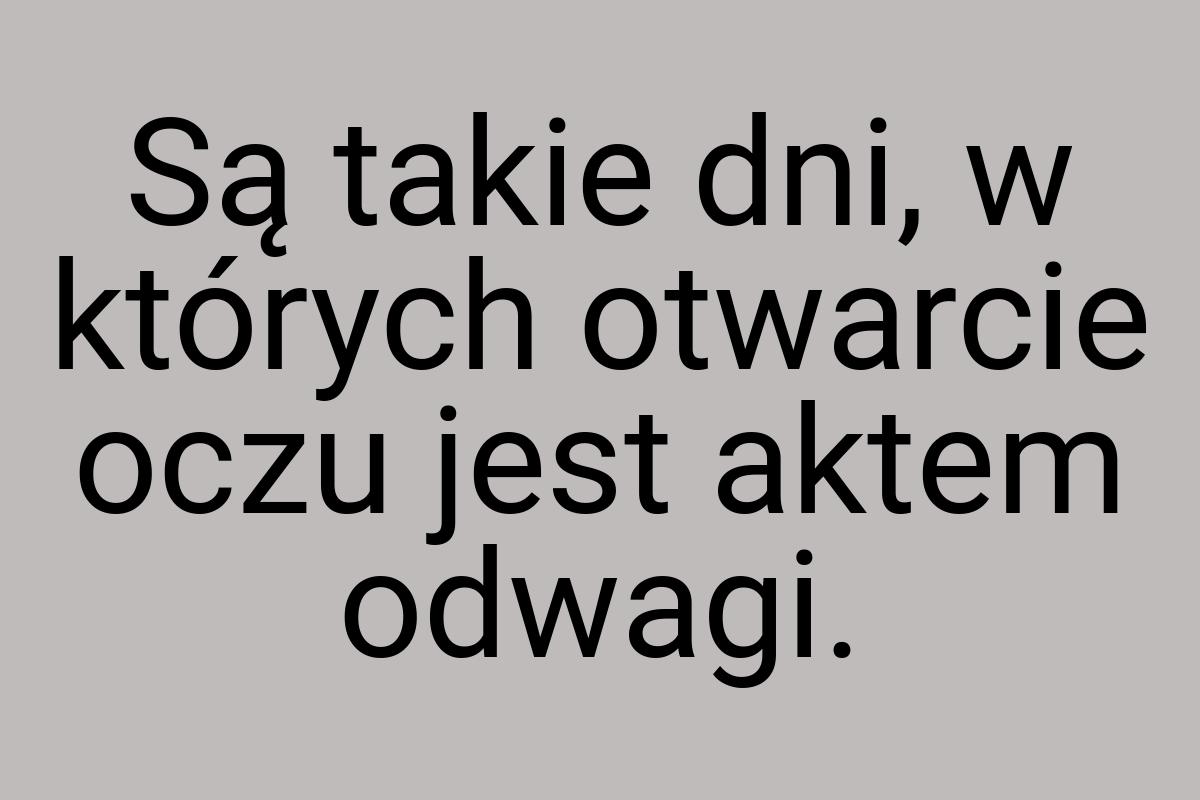 Są takie dni, w których otwarcie oczu jest aktem odwagi