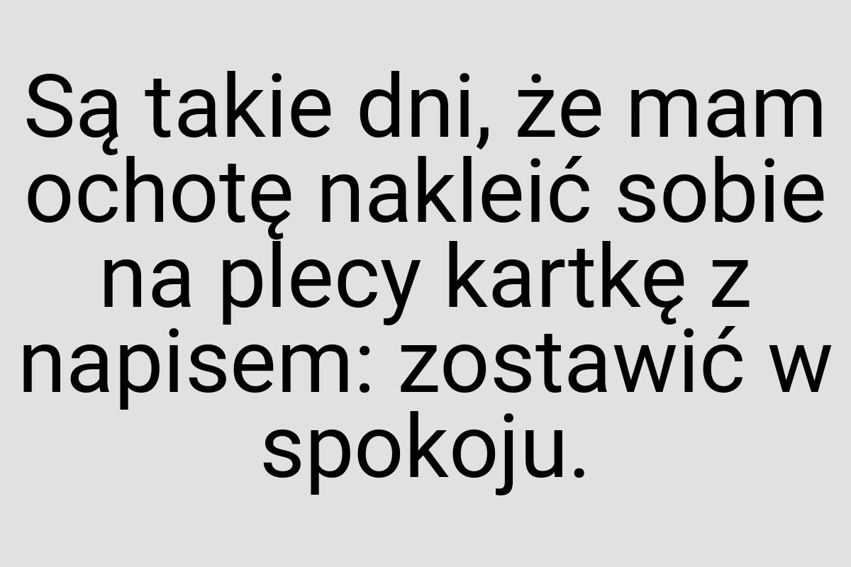 Są takie dni, że mam ochotę nakleić sobie na plecy kartkę z