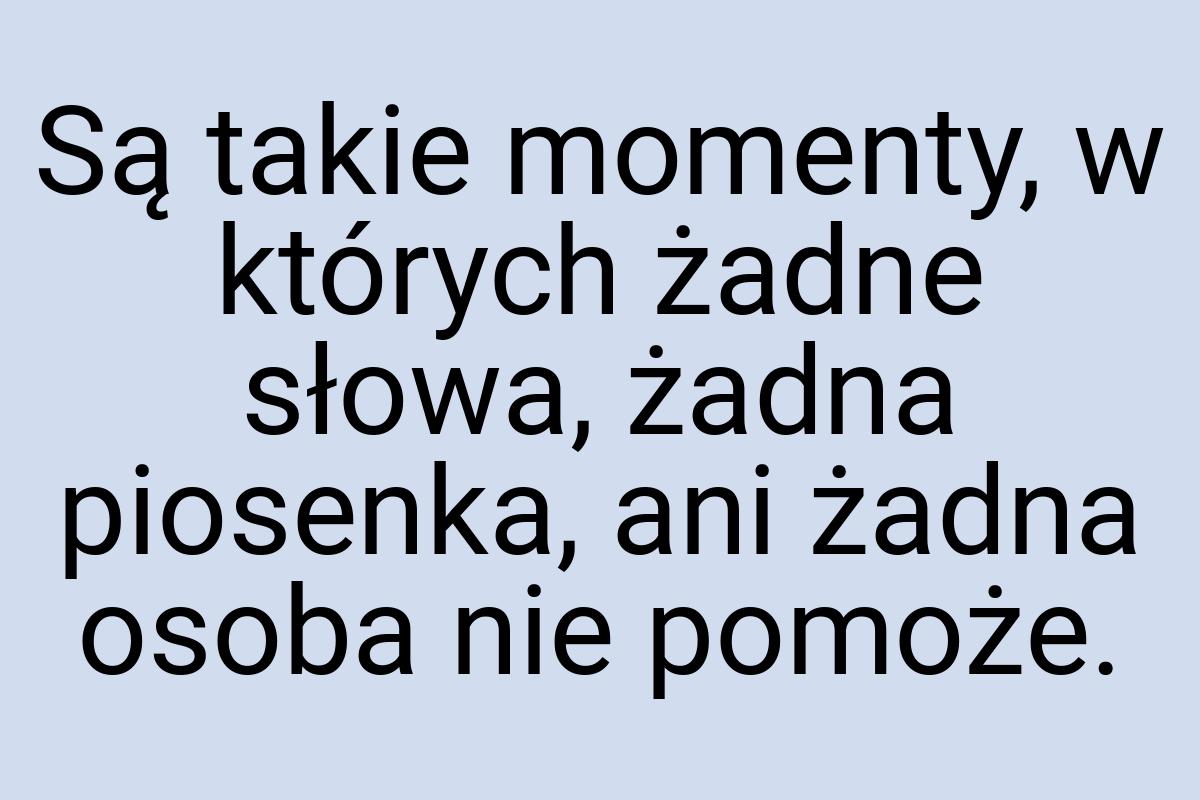 Są takie momenty, w których żadne słowa, żadna piosenka