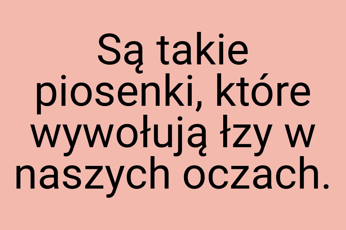 Są takie piosenki, które wywołują łzy w naszych oczach