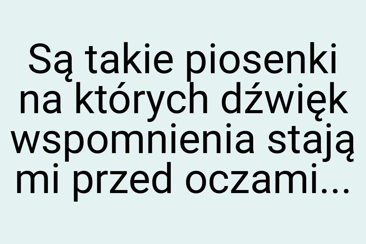 Są takie piosenki na których dźwięk wspomnienia stają mi