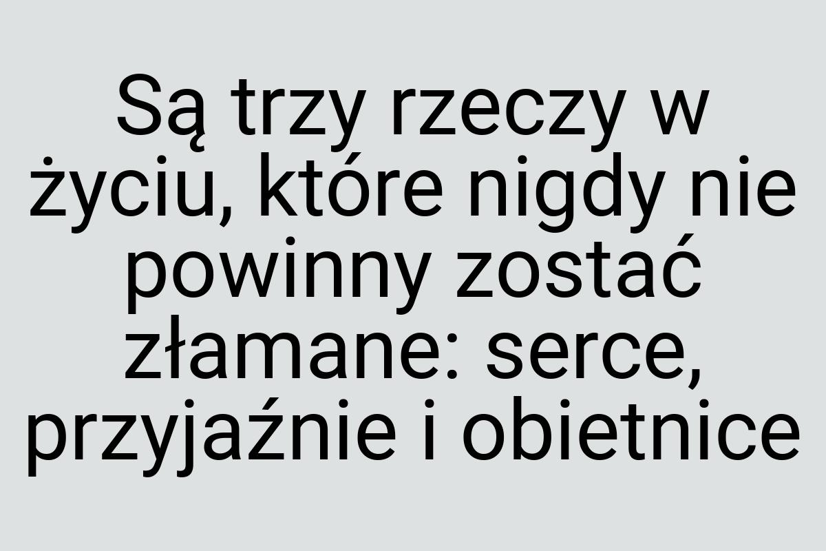 Są trzy rzeczy w życiu, które nigdy nie powinny zostać