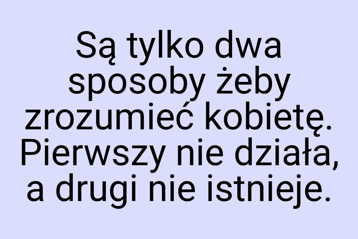 Są tylko dwa sposoby żeby zrozumieć kobietę. Pierwszy nie