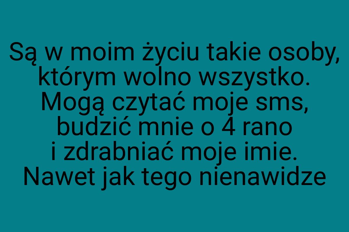 Są w moim życiu takie osoby, którym wolno wszystko. Mogą