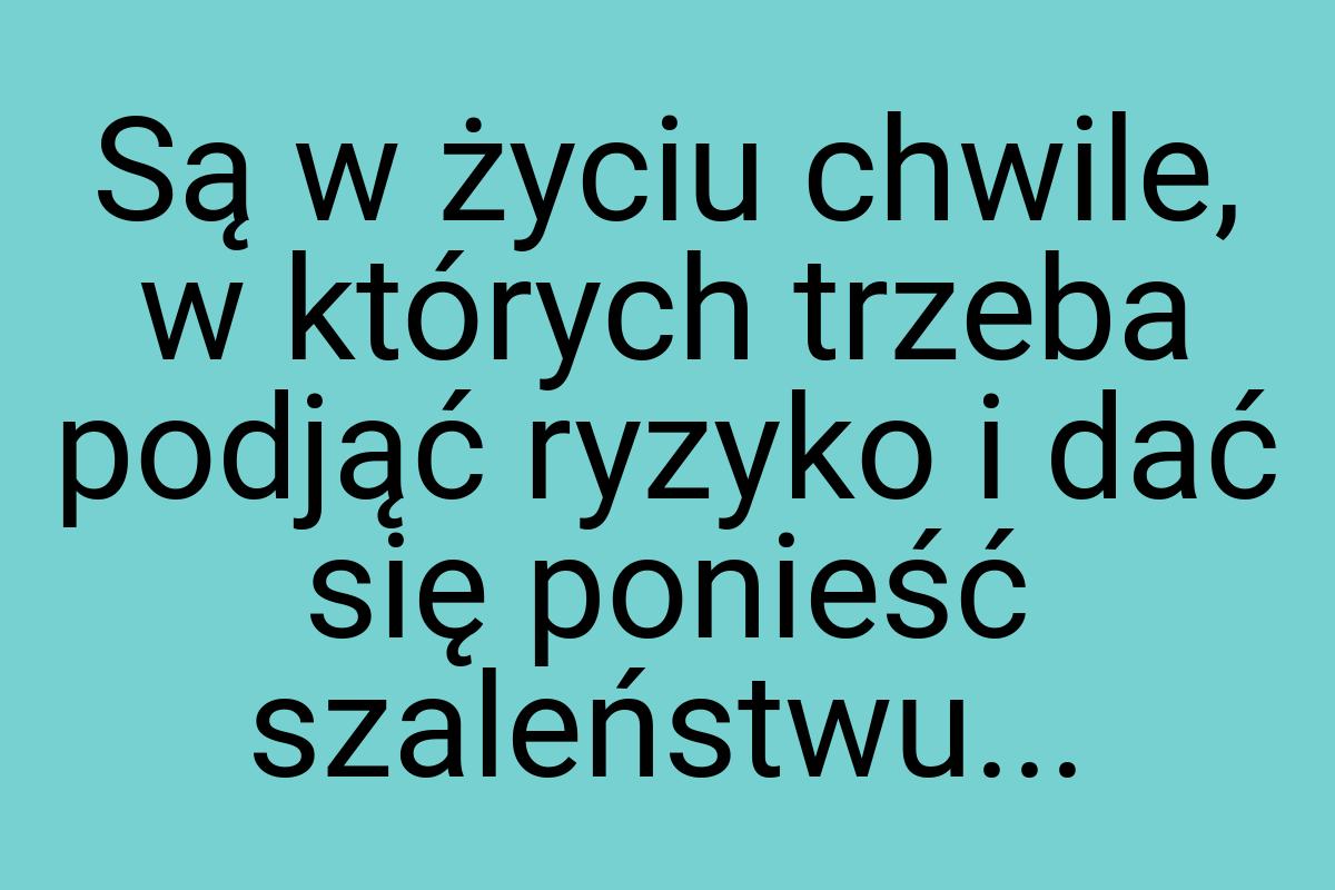 Są w życiu chwile, w których trzeba podjąć ryzyko i dać się