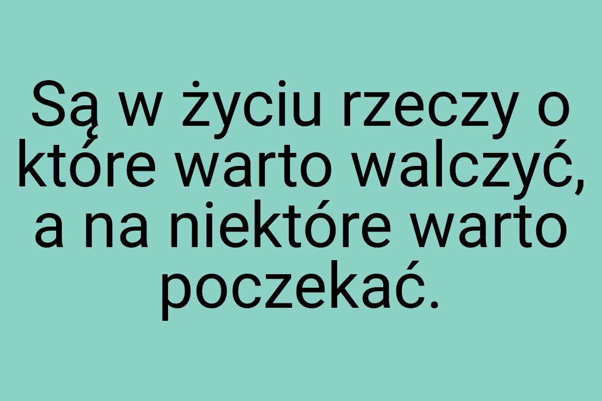 Są w życiu rzeczy o które warto walczyć, a na niektóre