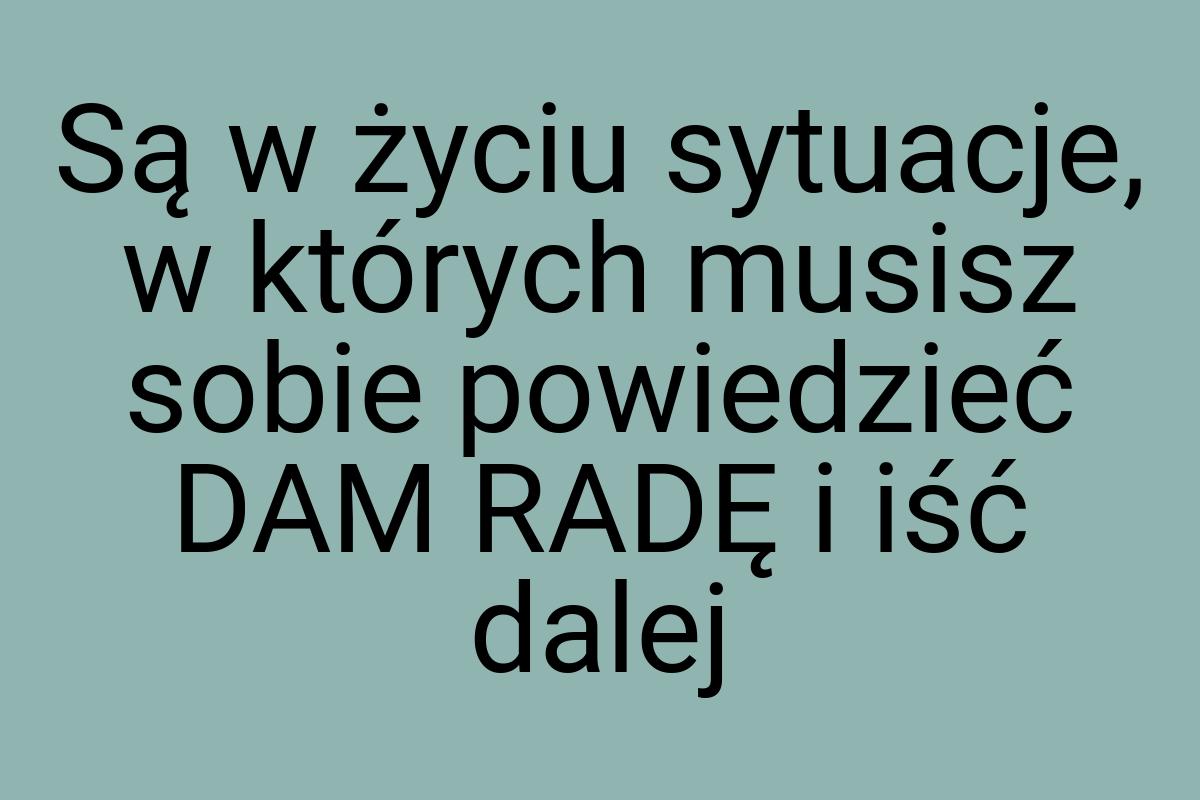 Są w życiu sytuacje, w których musisz sobie powiedzieć DAM