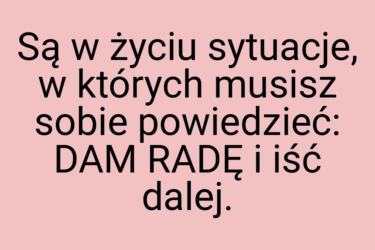 Są w życiu sytuacje, w których musisz sobie powiedzieć: DAM