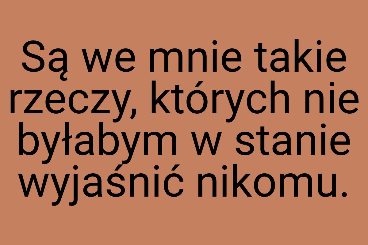 Są we mnie takie rzeczy, których nie byłabym w stanie