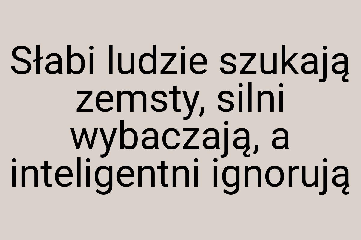 Słabi ludzie szukają zemsty, silni wybaczają, a