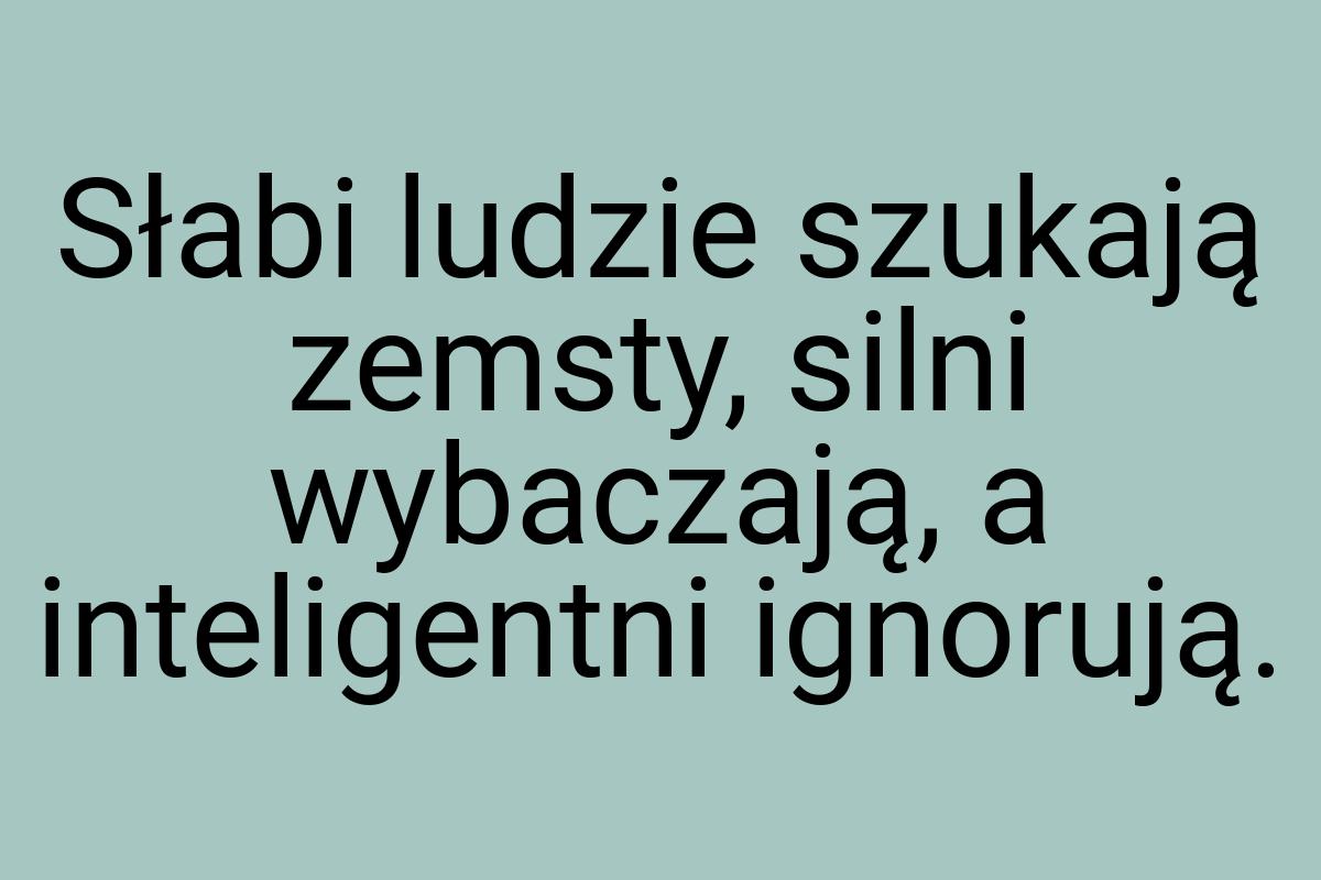 Słabi ludzie szukają zemsty, silni wybaczają, a