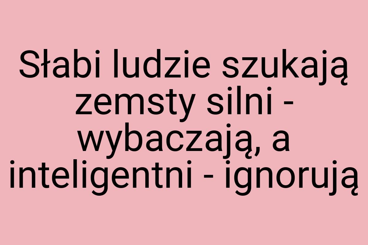 Słabi ludzie szukają zemsty silni - wybaczają, a