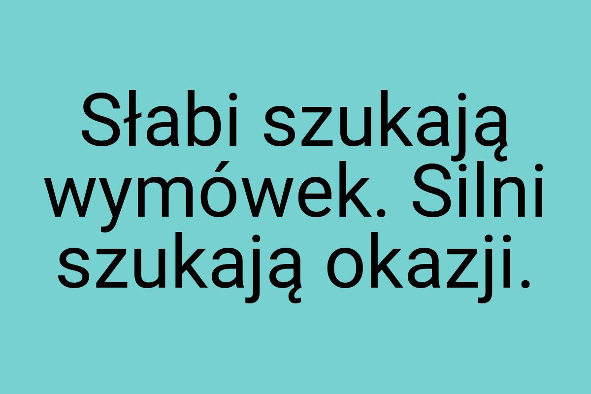 Słabi szukają wymówek. Silni szukają okazji