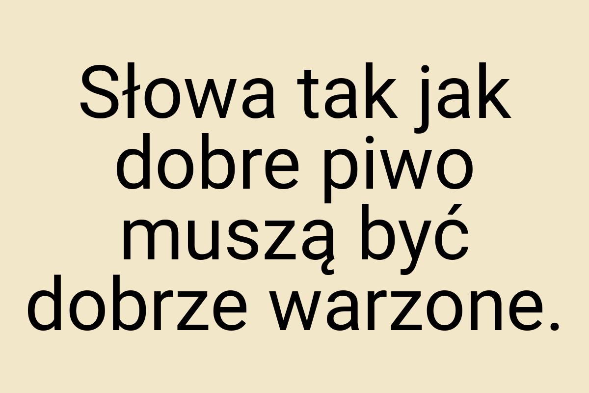 Słowa tak jak dobre piwo muszą być dobrze warzone