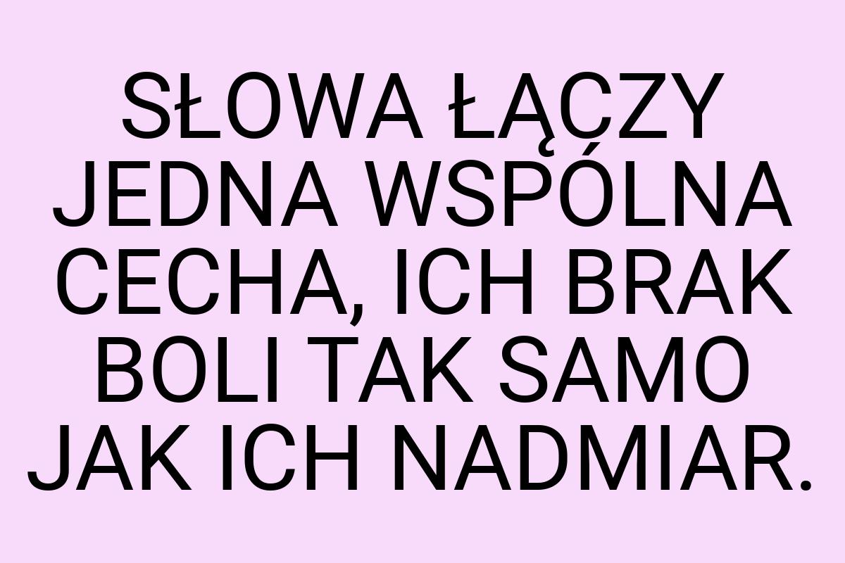 SŁOWA ŁĄCZY JEDNA WSPÓLNA CECHA, ICH BRAK BOLI TAK SAMO JAK