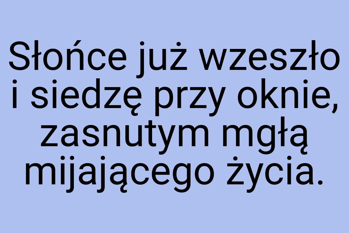 Słońce już wzeszło i siedzę przy oknie, zasnutym mgłą