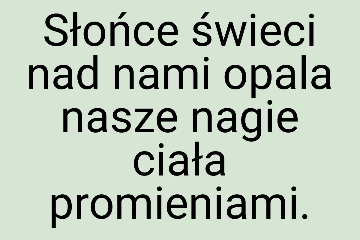 Słońce świeci nad nami opala nasze nagie ciała promieniami